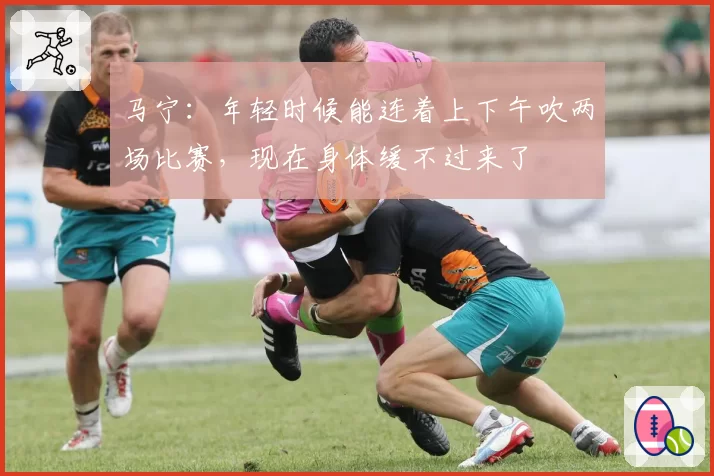 马宁：年轻时候能连着上下午吹两场比赛，现在身体缓不过来了