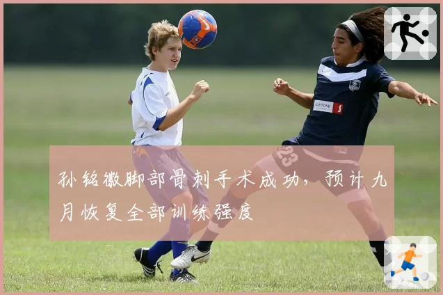 孙铭徽脚部骨刺手术成功，预计九月恢复全部训练强度