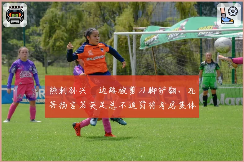 热刺孙兴慜边路被剪刀脚铲翻，孔蒂扬言若英足总不追罚将考虑集体罢赛