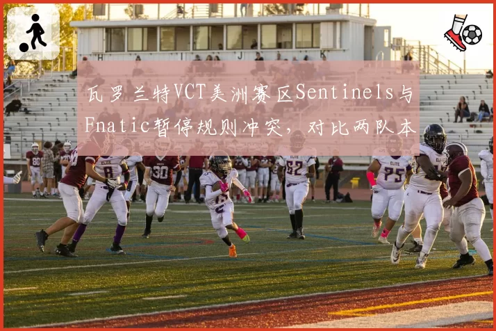 瓦罗兰特VCT美洲赛区Sentinels与Fnatic暂停规则冲突，对比两队本赛季暂停使用频率