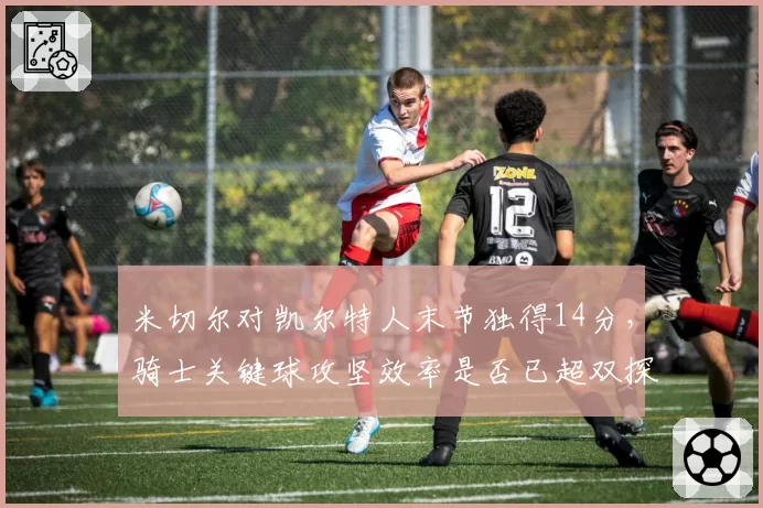 米切尔对凯尔特人末节独得14分,骑士关键球攻坚效率是否已超双探花?