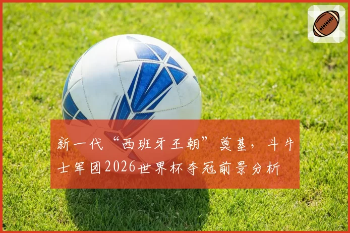 新一代“西班牙王朝”奠基，斗牛士军团2026世界杯夺冠前景分析