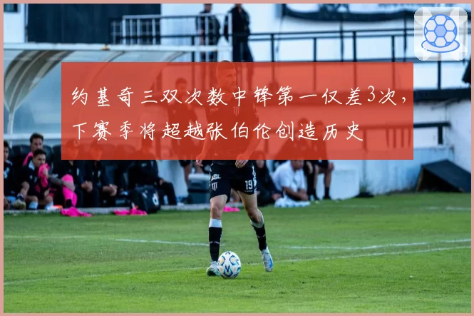 约基奇三双次数中锋第一仅差3次，下赛季将超越张伯伦创造历史