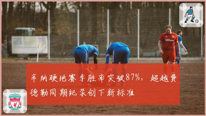 辛纳硬地赛季胜率突破87%，超越费德勒同期纪录创下新标准