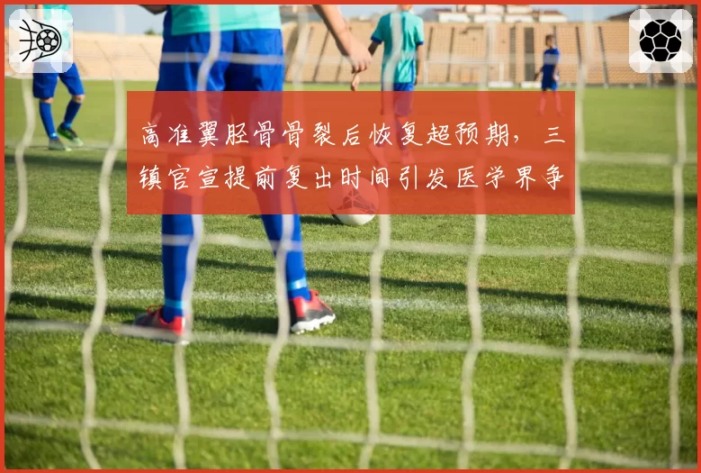 高准翼胫骨骨裂后恢复超预期，三镇官宣提前复出时间引发医学界争议
