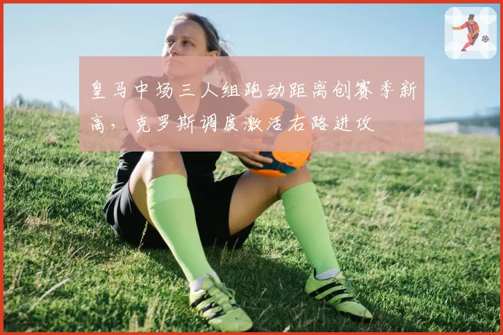 皇马中场三人组跑动距离创赛季新高，克罗斯调度激活右路进攻