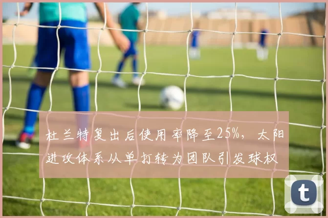 杜兰特复出后使用率降至25%，太阳进攻体系从单打转为团队引发球权分配争议