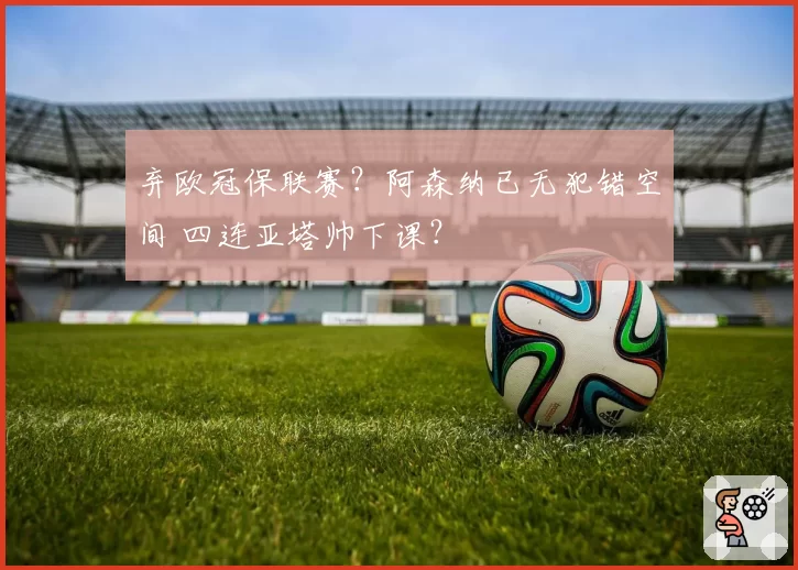 弃欧冠保联赛?阿森纳已无犯错空间 四连亚塔帅下课?