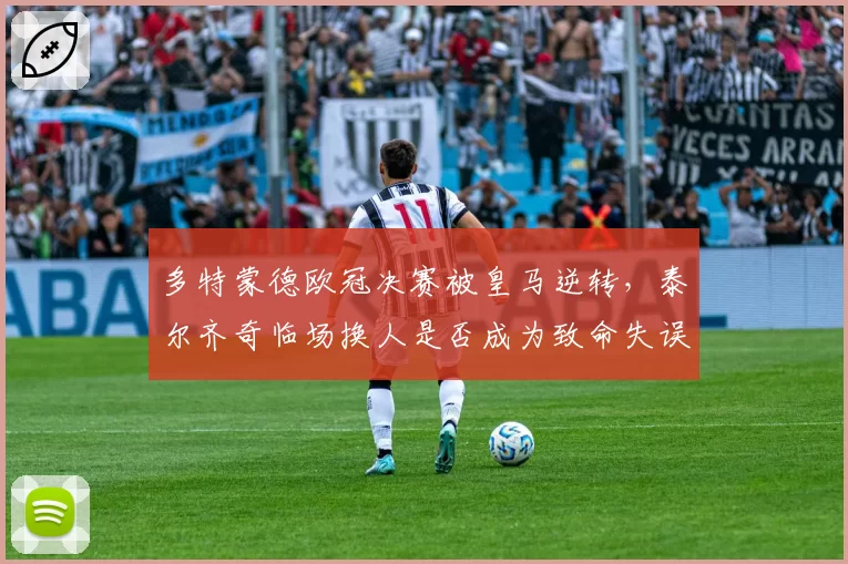 多特蒙德欧冠决赛被皇马逆转,泰尔齐奇临场换人是否成为致命失误?