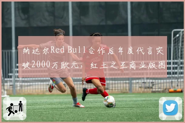 纳达尔Red Bull合作后年度代言突破2000万欧元，红土之王商业版图再扩张