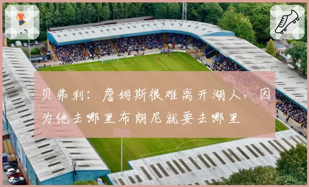 贝弗利：詹姆斯很难离开湖人，因为他去哪里布朗尼就要去哪里