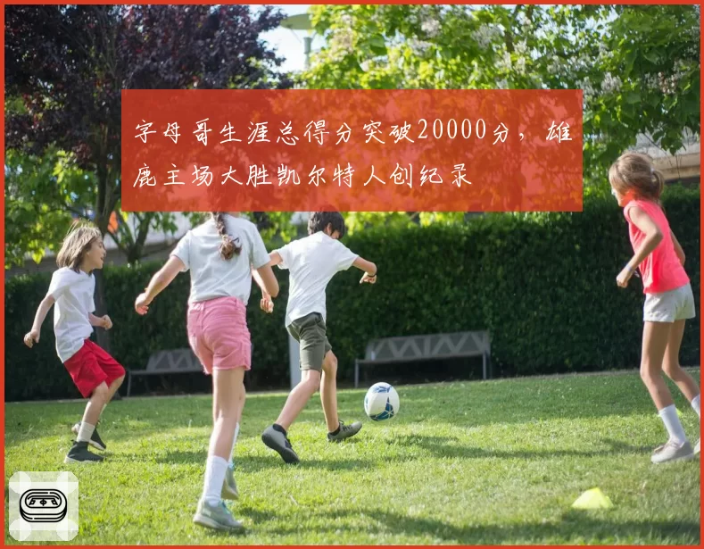 字母哥生涯总得分突破20000分，雄鹿主场大胜凯尔特人创纪录