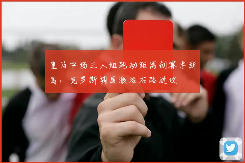 皇马中场三人组跑动距离创赛季新高，克罗斯调度激活右路进攻