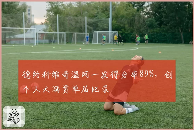 德约科维奇温网一发得分率89%，创个人大满贯单届纪录
