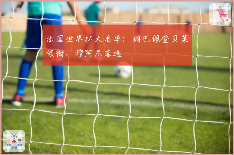 法国世界杯大名单：姆巴佩登贝莱领衔，穆阿尼落选