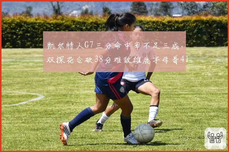 凯尔特人G7三分命中率不足三成，双探花合砍38分难敌雄鹿字母哥41分
