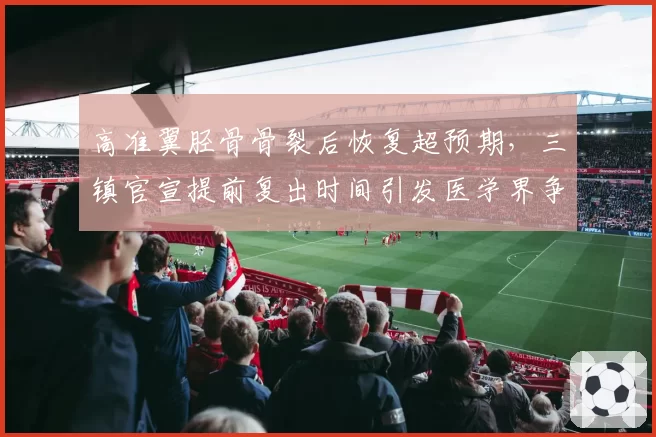 高准翼胫骨骨裂后恢复超预期，三镇官宣提前复出时间引发医学界争议