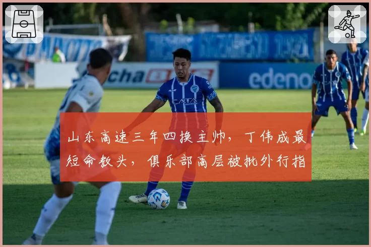 山东高速三年四换主帅，丁伟成最短命教头，俱乐部高层被批外行指导内行