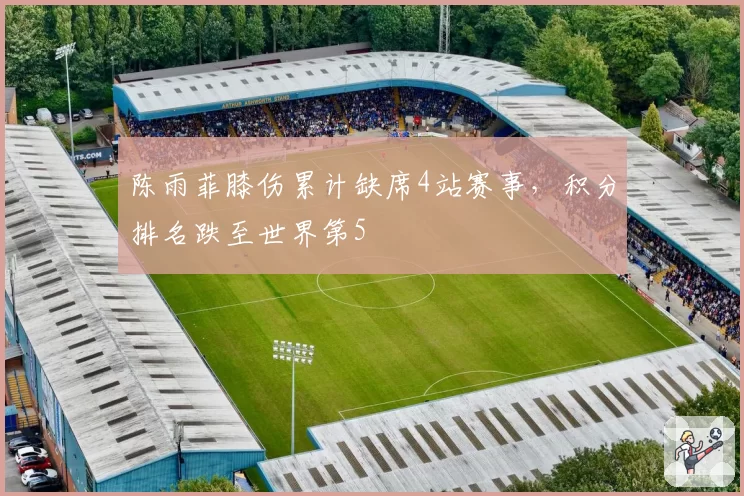 陈雨菲膝伤累计缺席4站赛事，积分排名跌至世界第5