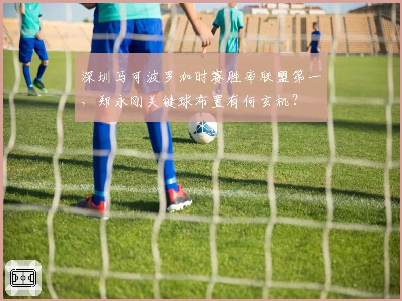 深圳马可波罗加时赛胜率联盟第一，郑永刚关键球布置有何玄机？