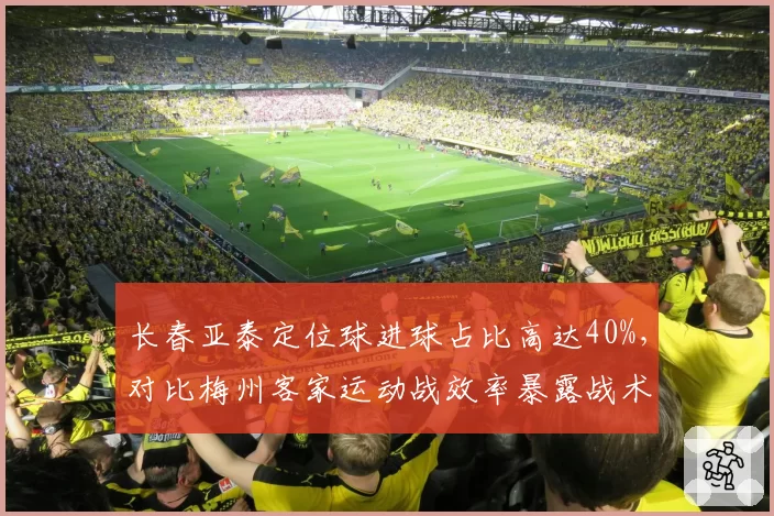 长春亚泰定位球进球占比高达40%，对比梅州客家运动战效率暴露战术分化